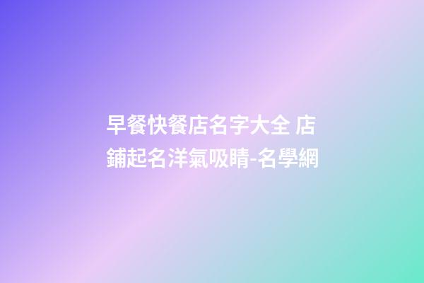 早餐快餐店名字大全 店鋪起名洋氣吸睛-名學網-第1張-店鋪起名-玄機派